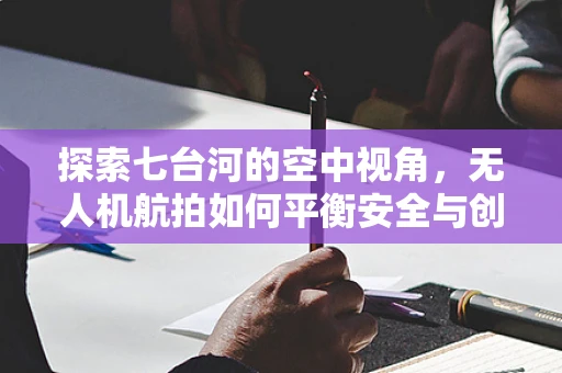 探索七台河的空中视角，无人机航拍如何平衡安全与创意？