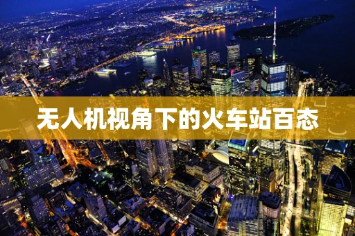 无人机视角下的火车站百态