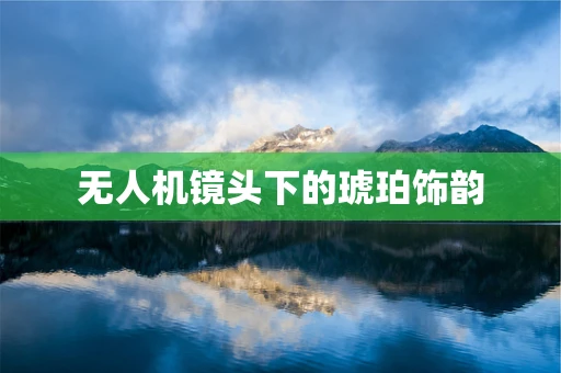 无人机镜头下的琥珀饰韵