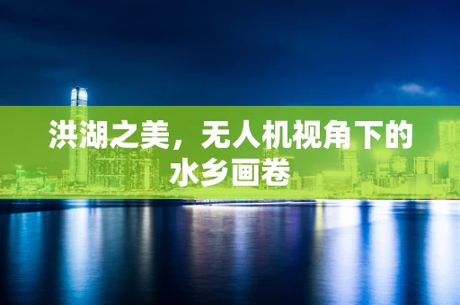 洪湖之美，无人机视角下的水乡画卷