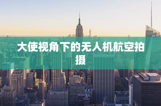 大使视角下的无人机航空拍摄