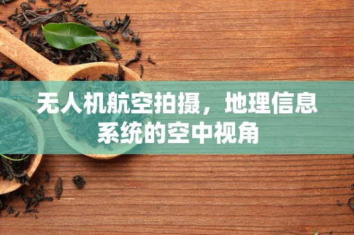 无人机航空拍摄，地理信息系统的空中视角