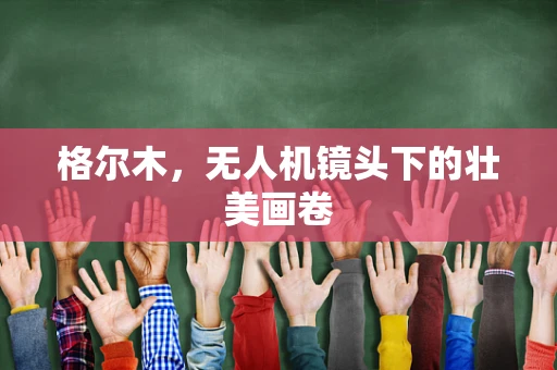 格尔木，无人机镜头下的壮美画卷