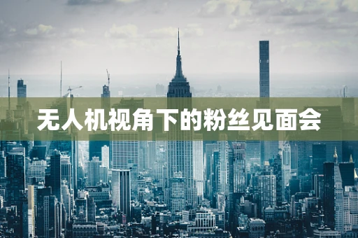 无人机视角下的粉丝见面会