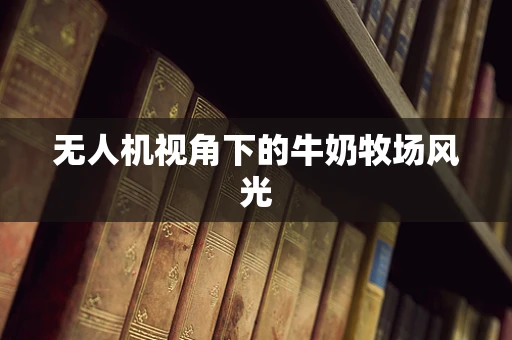 无人机视角下的牛奶牧场风光