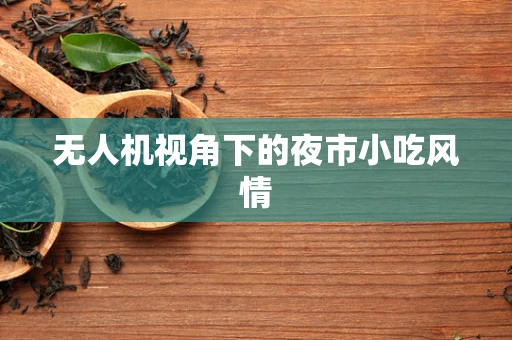 无人机视角下的夜市小吃风情