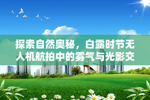 探索自然奥秘，白露时节无人机航拍中的雾气与光影交织