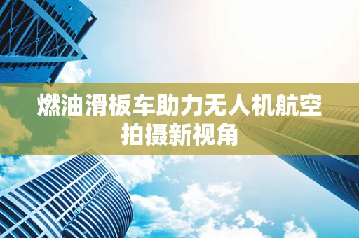燃油滑板车助力无人机航空拍摄新视角