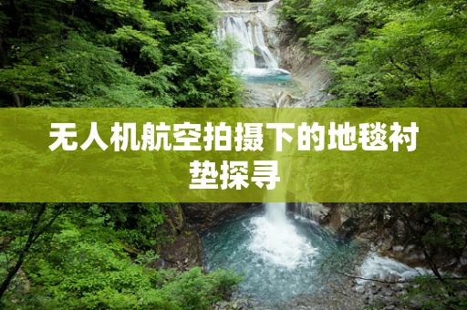 无人机航空拍摄下的地毯衬垫探寻