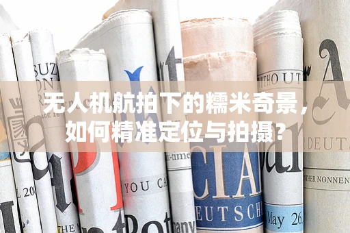 无人机航拍下的糯米奇景，如何精准定位与拍摄？