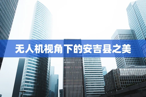 无人机视角下的安吉县之美