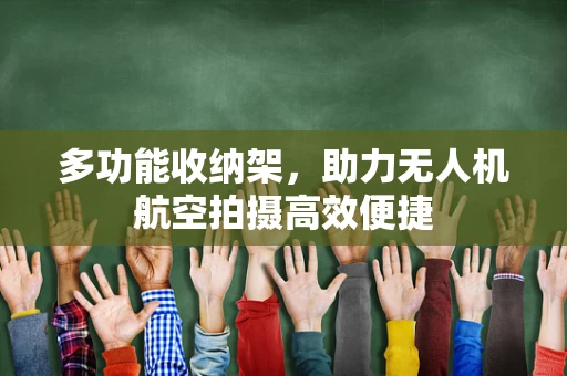 多功能收纳架，助力无人机航空拍摄高效便捷
