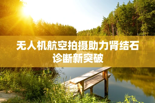 无人机航空拍摄助力肾结石诊断新突破
