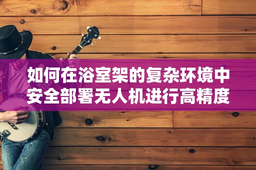 如何在浴室架的复杂环境中安全部署无人机进行高精度拍摄？