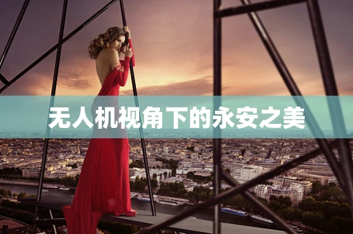 无人机视角下的永安之美