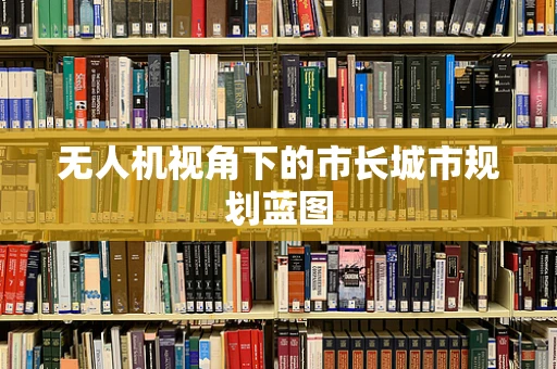 无人机视角下的市长城市规划蓝图