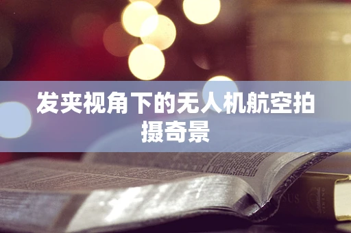 发夹视角下的无人机航空拍摄奇景