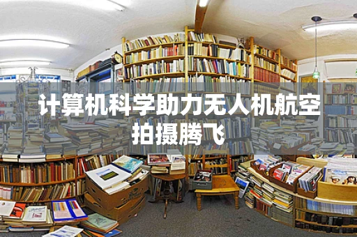 计算机科学助力无人机航空拍摄腾飞