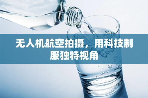 无人机航空拍摄，用科技制服独特视角