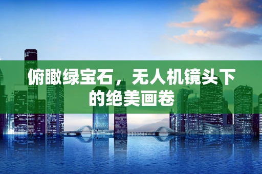 俯瞰绿宝石，无人机镜头下的绝美画卷