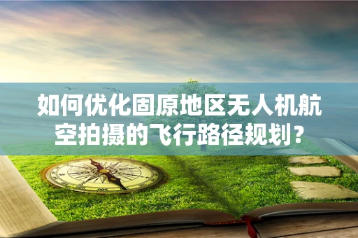 如何优化固原地区无人机航空拍摄的飞行路径规划？