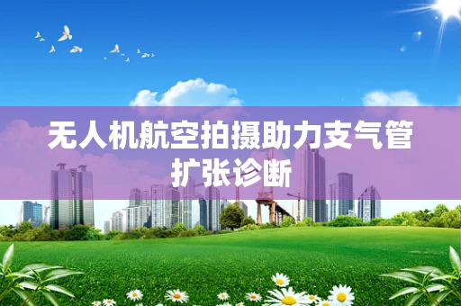 无人机航空拍摄助力支气管扩张诊断