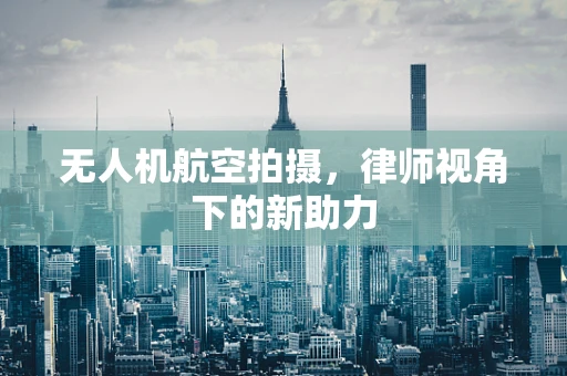 无人机航空拍摄，律师视角下的新助力