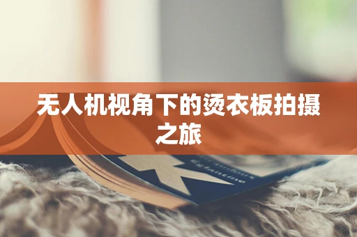 无人机视角下的烫衣板拍摄之旅