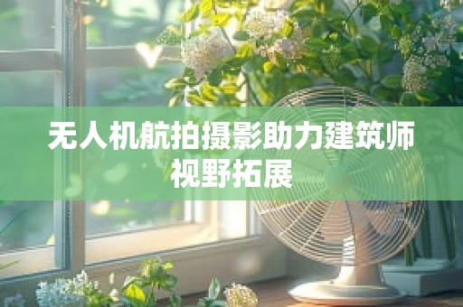 无人机航拍摄影助力建筑师视野拓展
