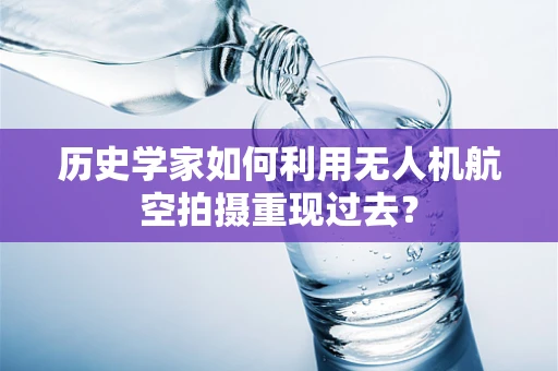 历史学家如何利用无人机航空拍摄重现过去？