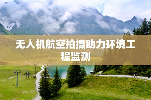 无人机航空拍摄助力环境工程监测