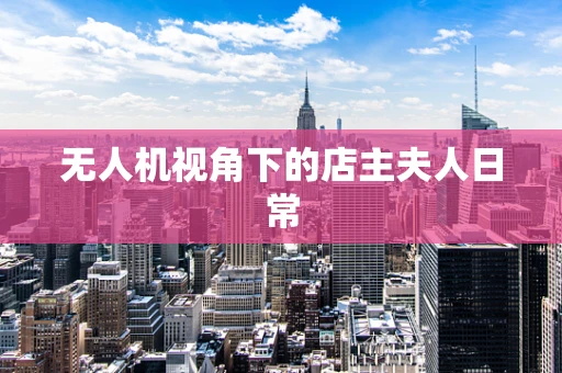 无人机视角下的店主夫人日常