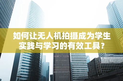 如何让无人机拍摄成为学生实践与学习的有效工具？