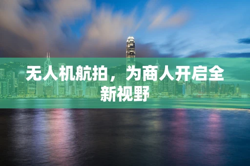 无人机航拍，为商人开启全新视野