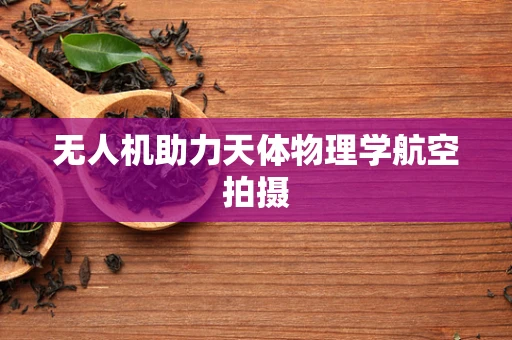 无人机助力天体物理学航空拍摄
