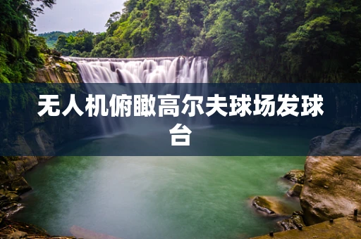 无人机俯瞰高尔夫球场发球台