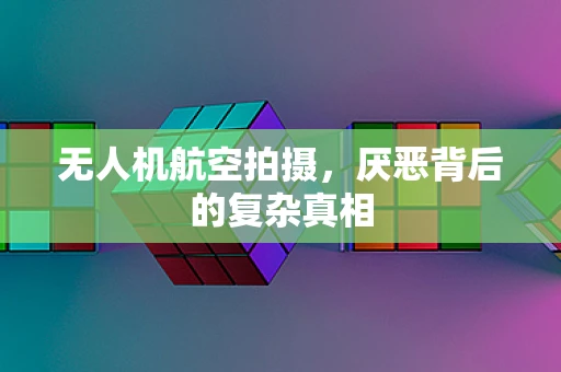 无人机航空拍摄，厌恶背后的复杂真相