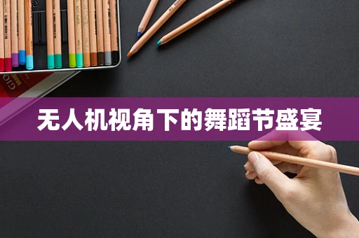 无人机视角下的舞蹈节盛宴