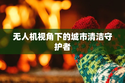 无人机视角下的城市清洁守护者
