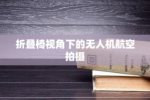 折叠椅视角下的无人机航空拍摄