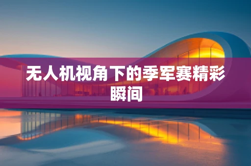 无人机视角下的季军赛精彩瞬间