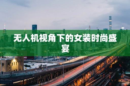 无人机视角下的女装时尚盛宴