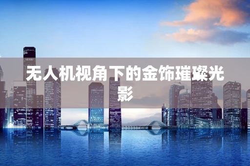无人机视角下的金饰璀璨光影