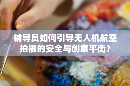 辅导员如何引导无人机航空拍摄的安全与创意平衡？