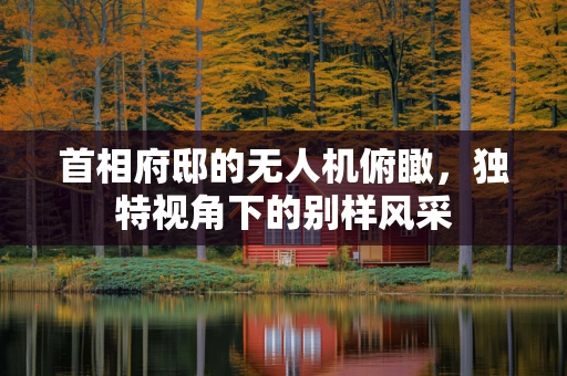 首相府邸的无人机俯瞰，独特视角下的别样风采