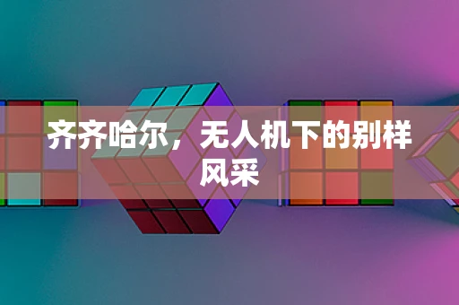 齐齐哈尔，无人机下的别样风采
