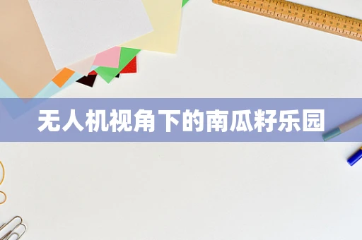 无人机视角下的南瓜籽乐园