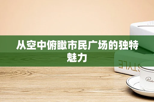 从空中俯瞰市民广场的独特魅力