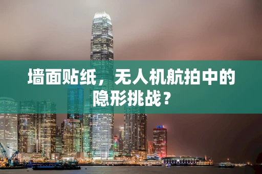 墙面贴纸，无人机航拍中的隐形挑战？