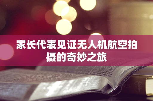 家长代表见证无人机航空拍摄的奇妙之旅